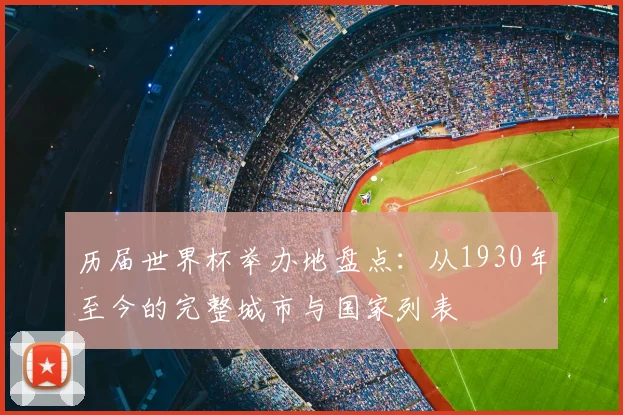 历届世界杯举办地盘点：从1930年至今的完整城市与国家列表