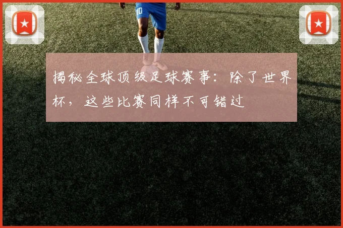 揭秘全球顶级足球赛事:除了世界杯,这些比赛同样不可错过
