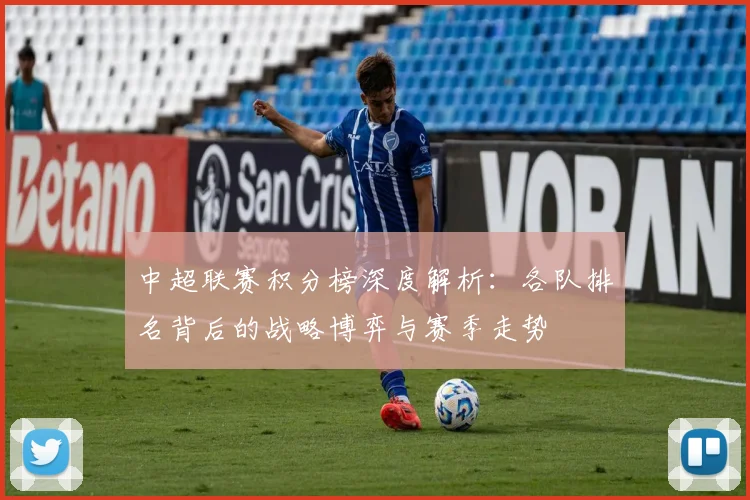 中超联赛积分榜深度解析:各队排名背后的战略博弈与赛季走势
