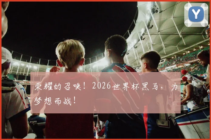 荣耀的召唤!2026世界杯黑马,为梦想而战!
