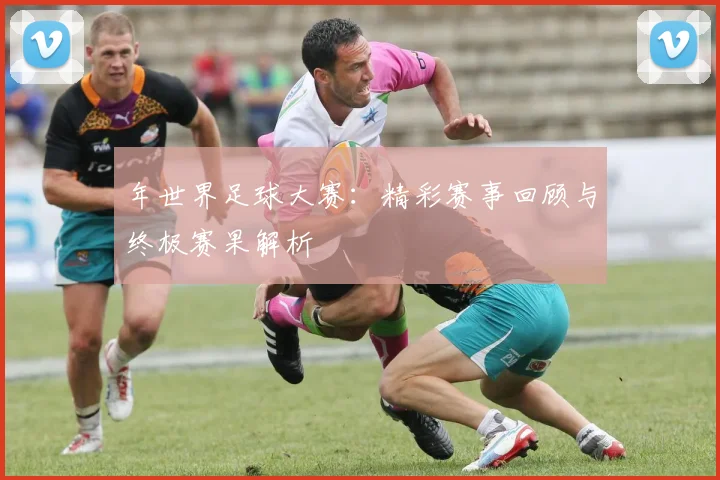 年世界足球大赛：精彩赛事回顾与终极赛果解析