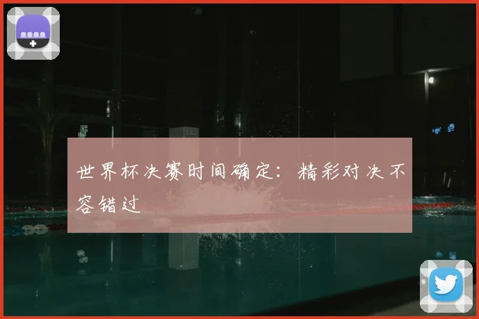 世界杯决赛时间确定：精彩对决不容错过