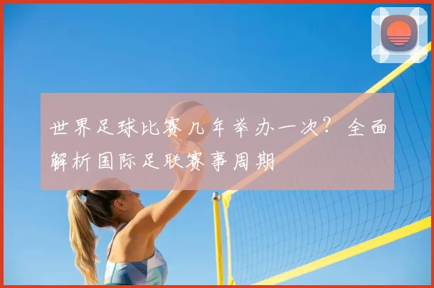 世界足球比赛几年举办一次？全面解析国际足联赛事周期