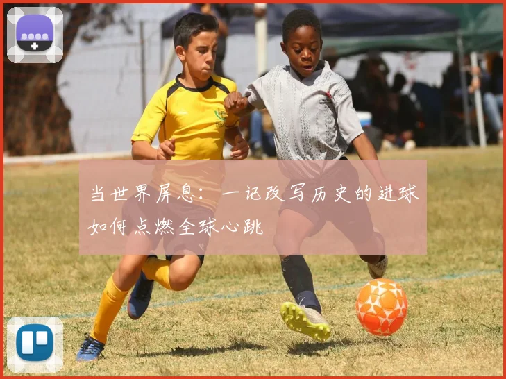 当世界屏息：一记改写历史的进球如何点燃全球心跳