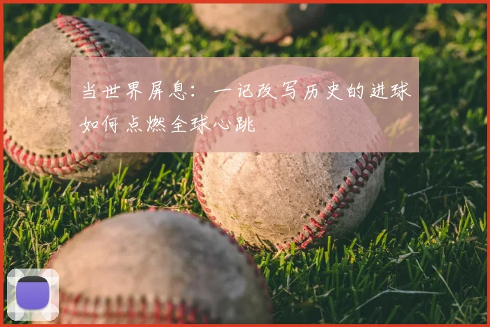 当世界屏息:一记改写历史的进球如何点燃全球心跳