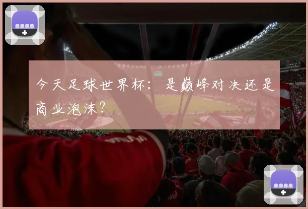 今天足球世界杯：是巅峰对决还是商业泡沫？