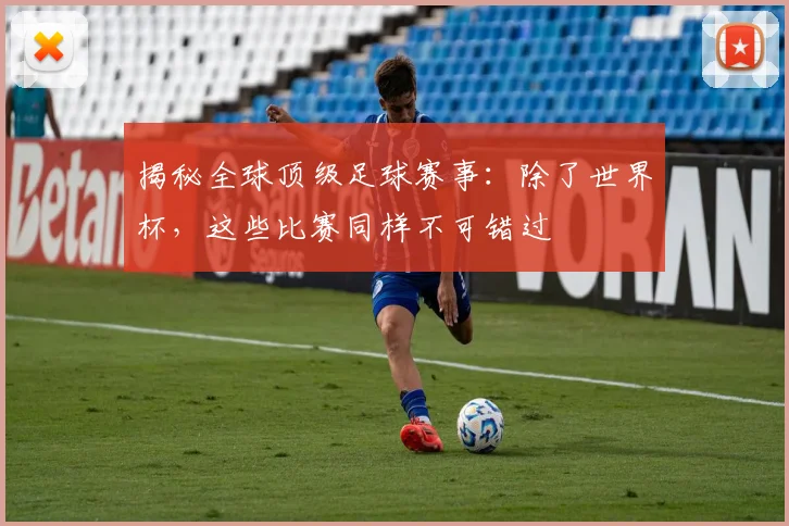 揭秘全球顶级足球赛事：除了世界杯，这些比赛同样不可错过