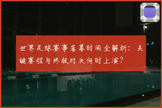 世界足球赛事落幕时间全解析:关键赛程与终极对决何时上演?