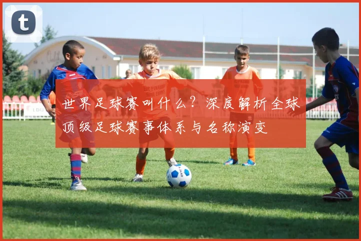 世界足球赛叫什么?深度解析全球顶级足球赛事体系与名称演变