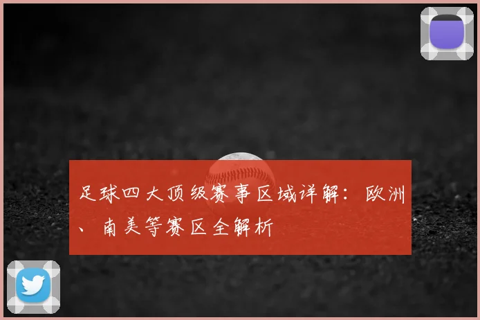 足球四大顶级赛事区域详解：欧洲、南美等赛区全解析