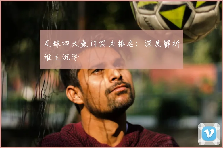足球四大豪门实力排名:深度解析谁主沉浮