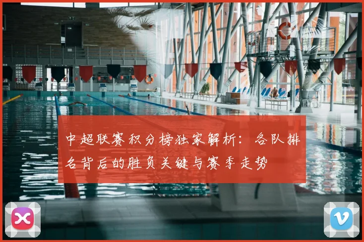 中超联赛积分榜独家解析:各队排名背后的胜负关键与赛季走势
