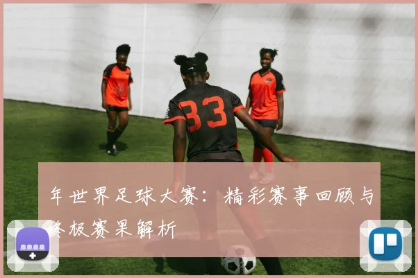 年世界足球大赛:精彩赛事回顾与终极赛果解析