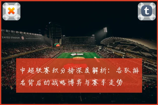 中超联赛积分榜深度解析：各队排名背后的战略博弈与赛季走势