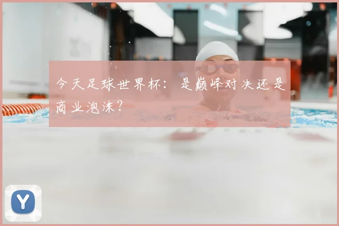 今天足球世界杯:是巅峰对决还是商业泡沫?