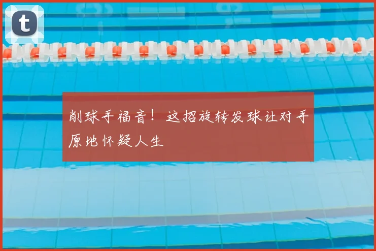 削球手福音！这招旋转发球让对手原地怀疑人生