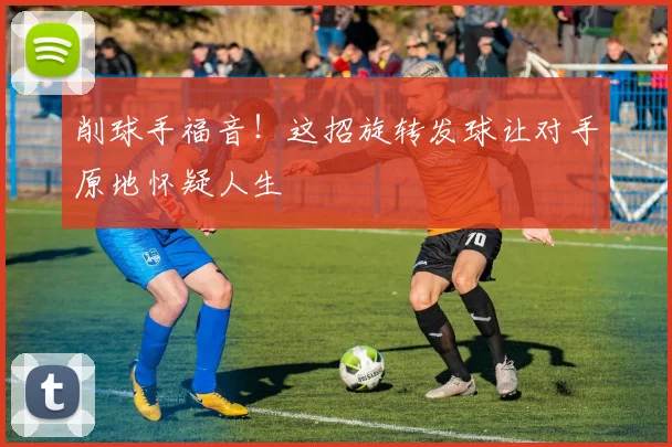 削球手福音！这招旋转发球让对手原地怀疑人生