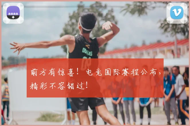 前方有惊喜！电竞国际赛程公布，精彩不容错过！